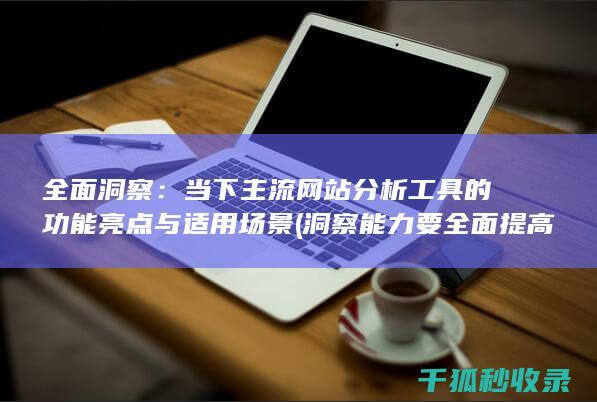 全面洞察：当下主流网站分析工具的功能亮点与适用场景 (洞察能力要全面提高吗)