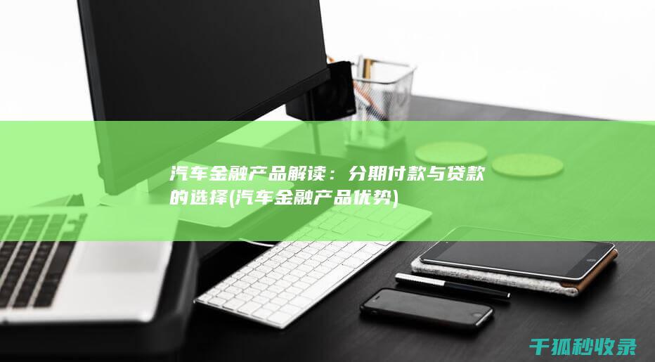 汽车金融产品解读：分期付款与贷款的选择 (汽车金融产品优势)