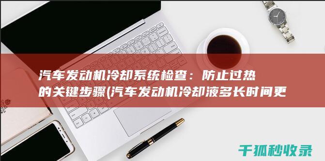 汽车发动机冷却系统检查：防止过热的关键步骤 (汽车发动机冷却液多长时间更换)