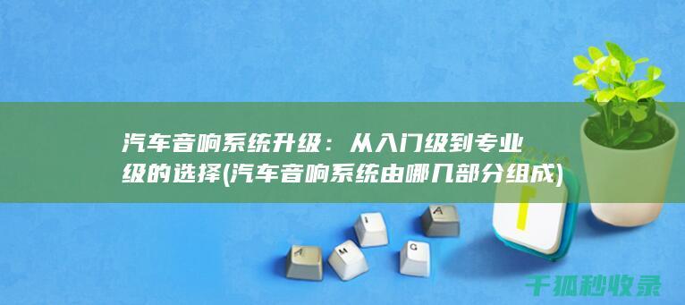 汽车音响系统升级：从入门级到专业级的选择 (汽车音响系统由哪几部分组成)