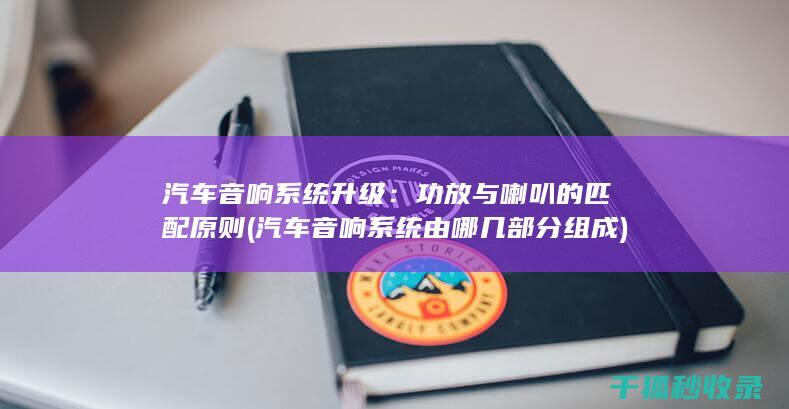 汽车音响系统升级：功放与喇叭的匹配原则 (汽车音响系统由哪几部分组成)