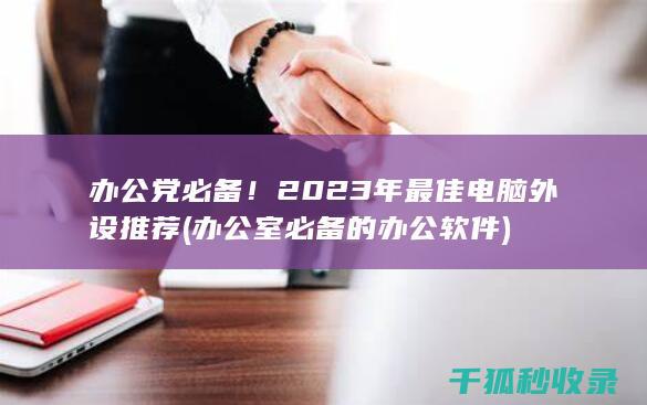 办公党必备！2023年最佳电脑外设推荐 (办公室必备的办公软件)
