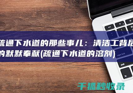 疏通下水道的那些事儿：清洁工背后的默默奉献 (疏通下水道的溶剂)