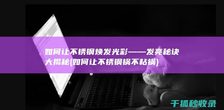 如何让不锈钢焕发光彩——发亮秘诀大揭秘 (如何让不锈钢锅不粘锅)