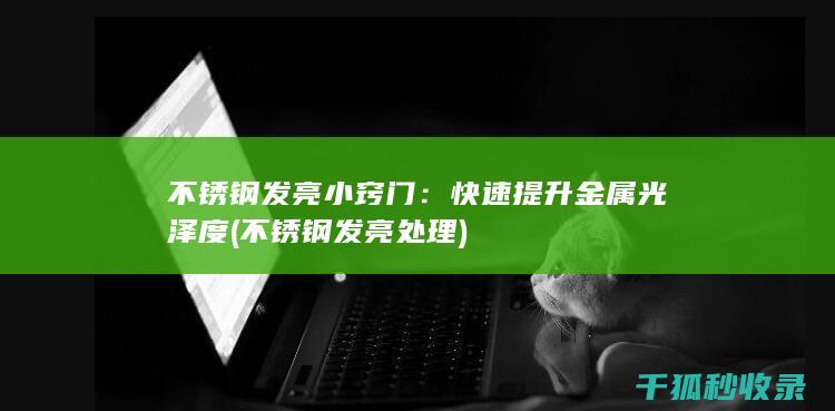 不锈钢发亮小窍门：快速提升金属光泽度 (不锈钢发亮处理)
