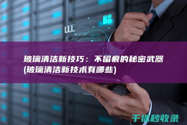 玻璃清洁新技巧：不留痕的秘密武器 (玻璃清洁新技术有哪些)