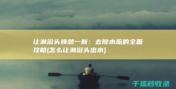 让淋浴头焕然一新：去除水垢的全面攻略 (怎么让淋浴头出水)