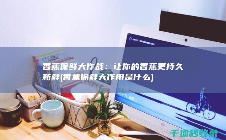 香蕉保鲜大作战：让你的香蕉更持久新鲜 (香蕉保鲜大作用是什么)