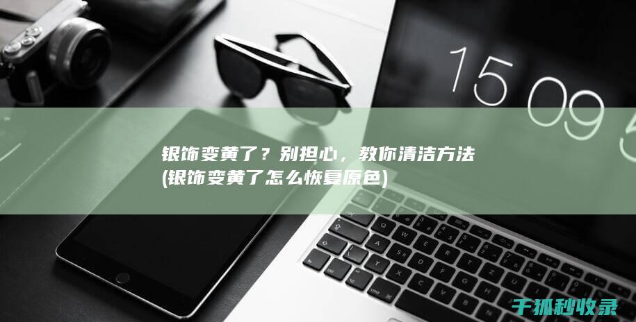 银饰变黄了？别担心，教你清洁方法 (银饰变黄了怎么恢复原色)