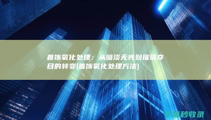 首饰氧化处理：从暗淡无光到璀璨夺目的转变 (首饰氧化处理方法)