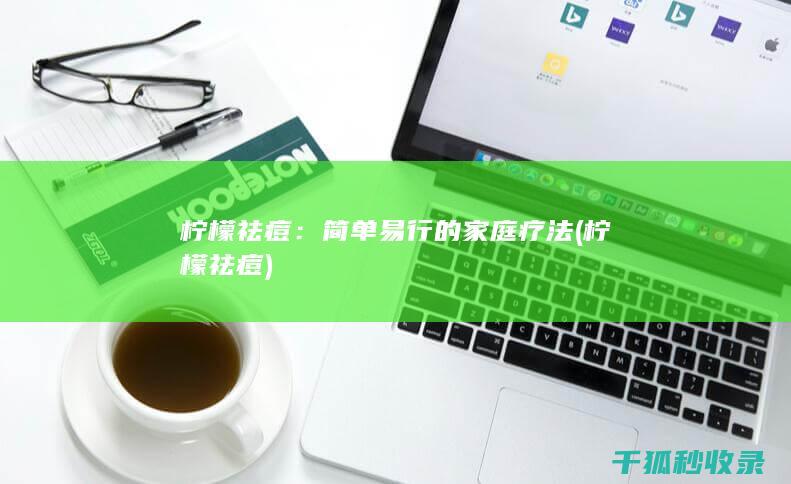 柠檬祛痘：简单易行的家庭疗法 (柠檬 祛痘)