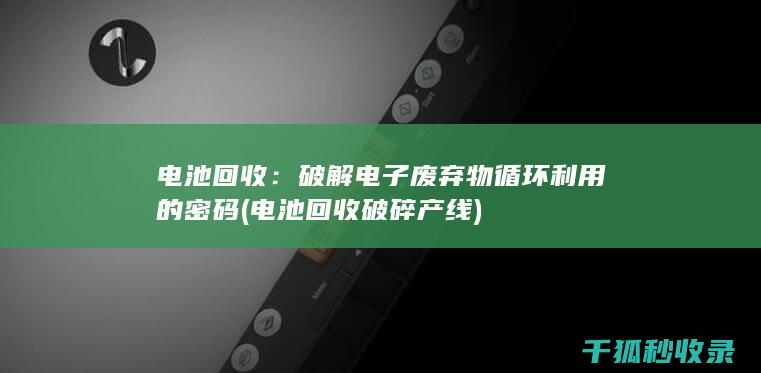 电池回收：破解电子废弃物循环利用的密码 (电池回收破碎产线)