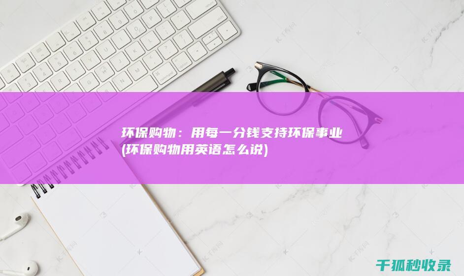 环保购物：用每一分钱支持环保事业 (环保购物用英语怎么说)