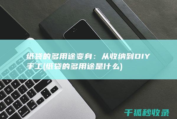 纸袋的多用途变身：从收纳到DIY手工 (纸袋的多用途是什么)