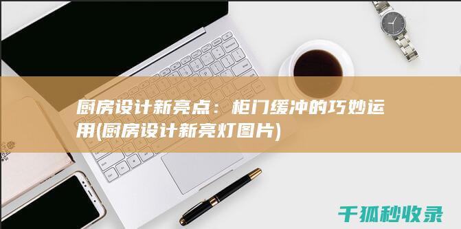 厨房设计新亮点：柜门缓冲的巧妙运用 (厨房设计新亮灯图片)