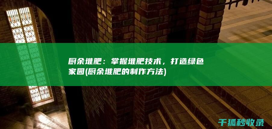 厨余堆肥：掌握堆肥技术，打造绿色家园 (厨余堆肥的制作方法)