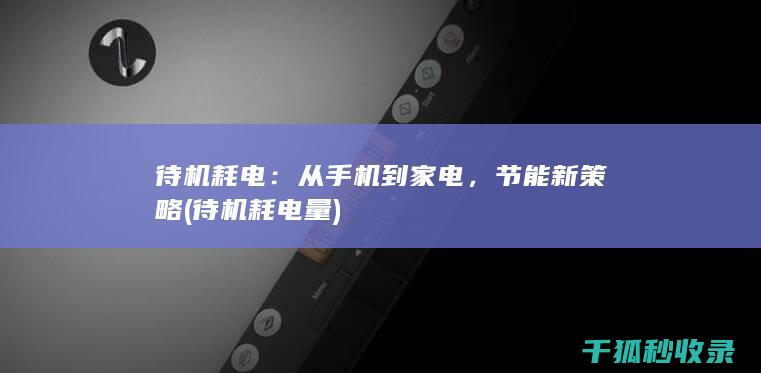 待机耗电：从手机到家电，节能新策略 (待机耗电量)