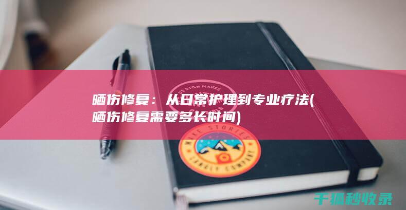 晒伤修复：从日常护理到专业疗法 (晒伤修复需要多长时间)