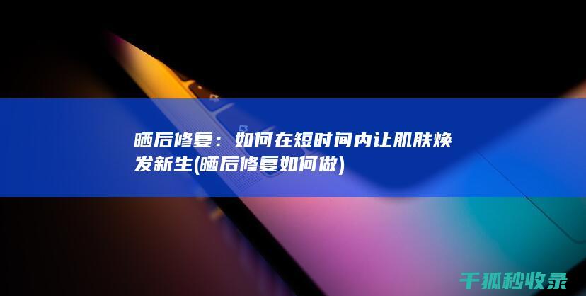 晒后修复：如何在短时间内让肌肤焕发新生 (晒后修复如何做)
