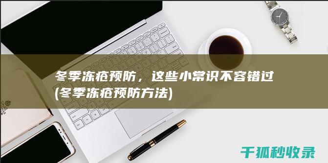 冬季冻疮预防，这些小常识不容错过 (冬季冻疮预防方法)
