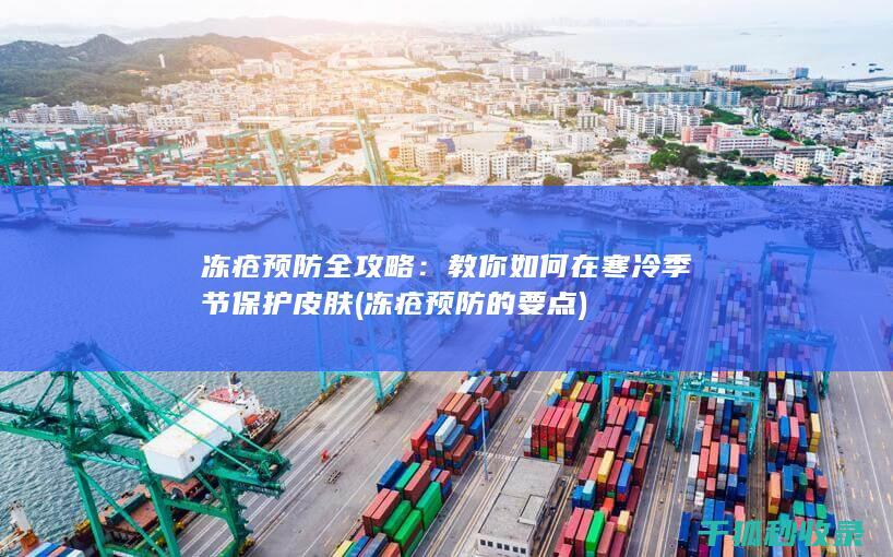 冻疮预防全攻略：教你如何在寒冷季节保护皮肤 (冻疮预防的要点)