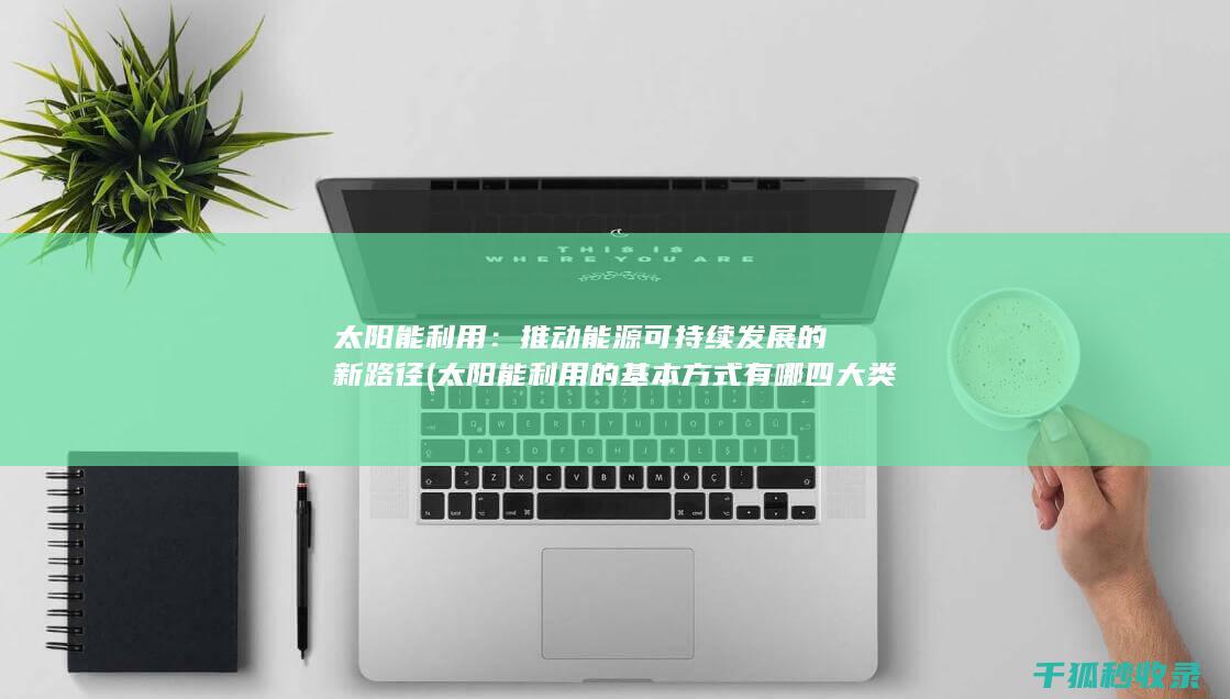 太阳能利用：推动能源可持续发展的新路径 (太阳能利用的基本方式有哪四大类)