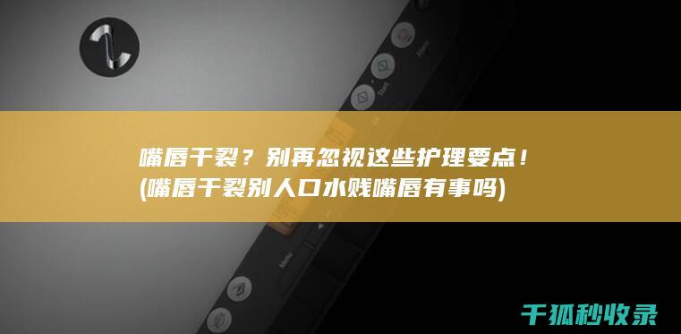 嘴唇干裂？别再忽视这些护理要点！ (嘴唇干裂别人口水贱嘴唇有事吗)