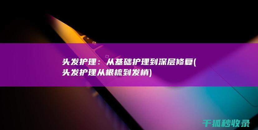 头发护理：从基础护理到深层修复 (头发护理从根梳到发梢)