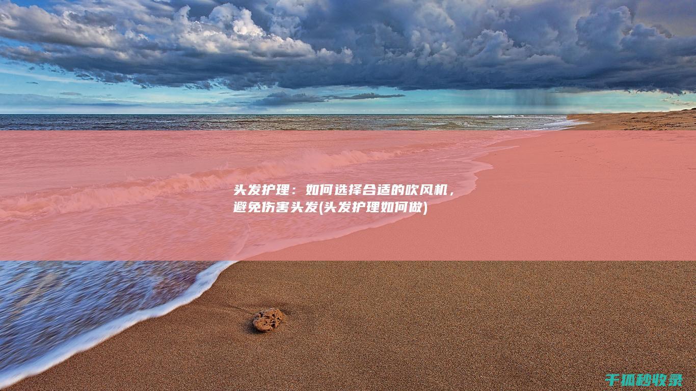 头发护理：如何选择合适的吹风机，避免伤害头发 (头发护理如何做)