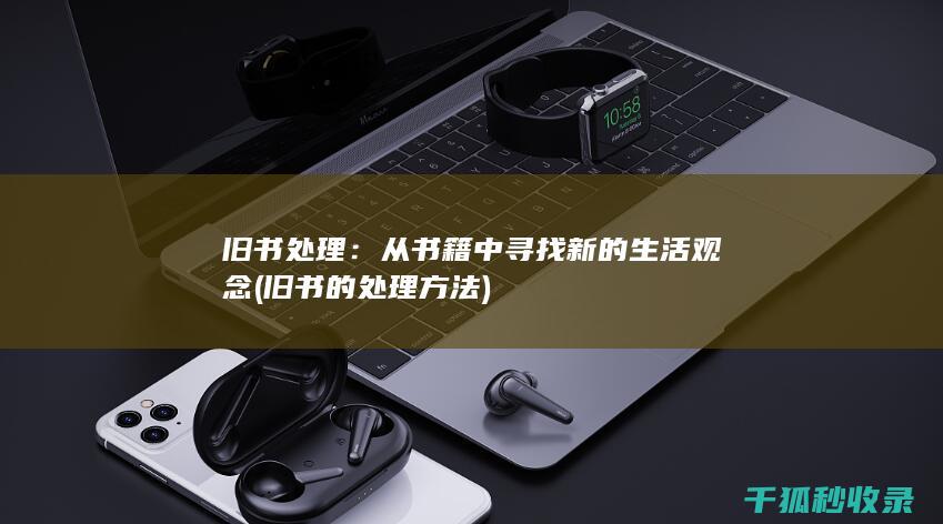 旧书处理：从书籍中寻找新的生活观念 (旧书的处理方法)