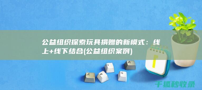 公益组织探索玩具捐赠的新模式：线上+线下结合 (公益组织案例)