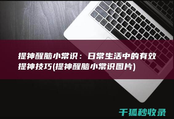 提神醒脑小常识：日常生活中的有效提神技巧 (提神醒脑小常识图片)
