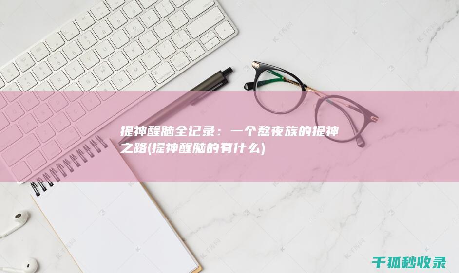提神醒脑全记录：一个熬夜族的提神之路 (提神醒脑的有什么)