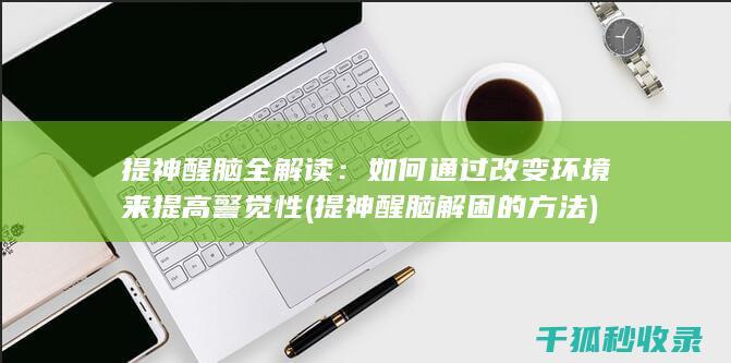 提神醒脑全解读：如何通过改变环境来提高警觉性 (提神醒脑解困的方法)