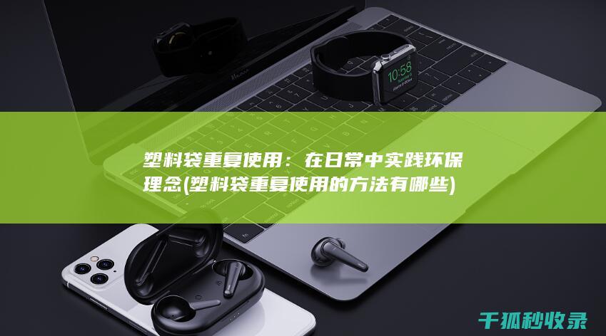 塑料袋重复使用：在日常中实践环保理念 (塑料袋重复使用的方法有哪些)