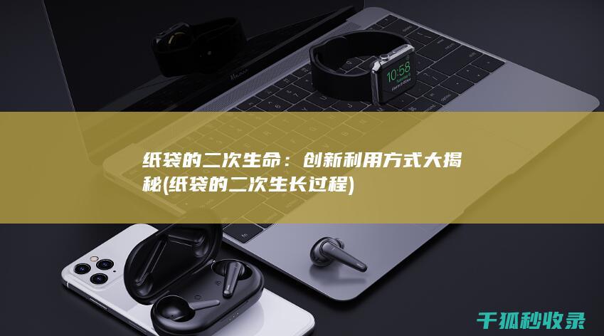 纸袋的二次生命：创新利用方式大揭秘 (纸袋的二次生长过程)