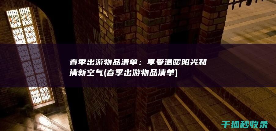 春季出游物品清单：享受温暖阳光和清新空气 (春季出游物品清单)