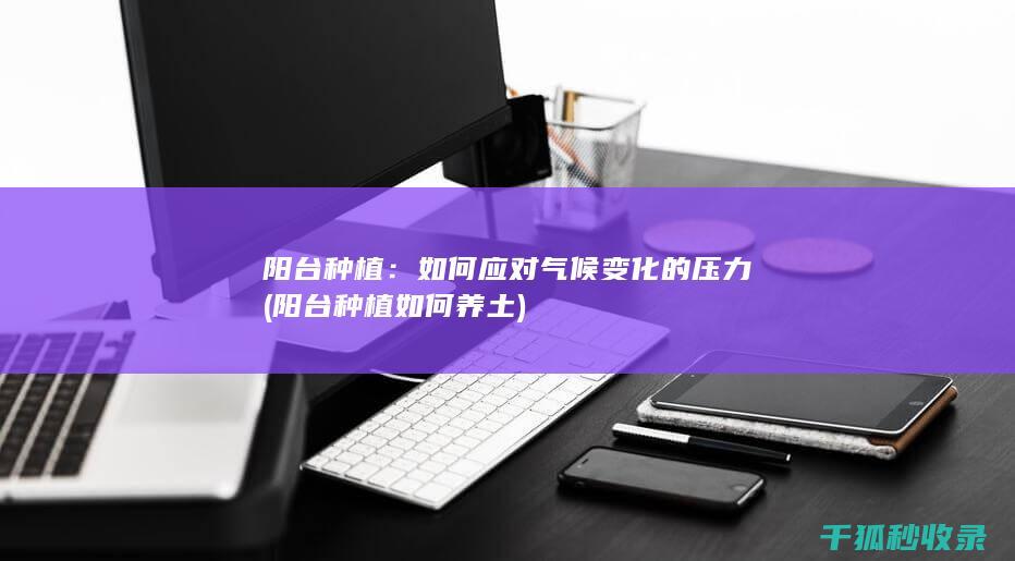 阳台种植：如何应对气候变化的压力 (阳台种植如何养土)