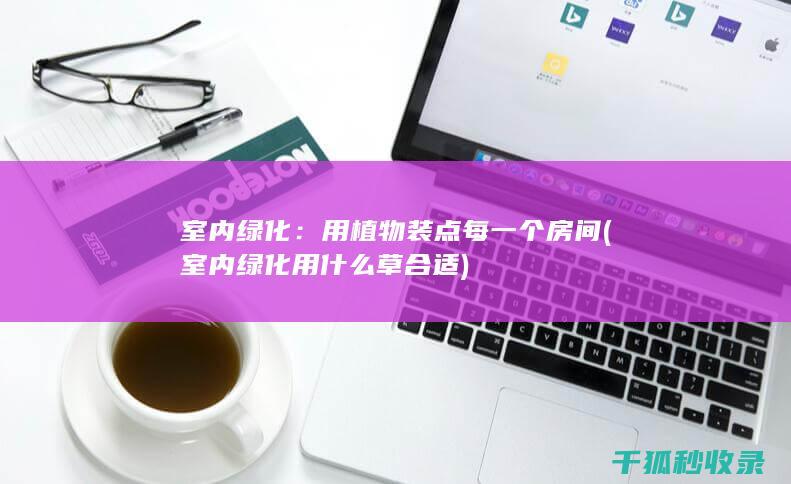 室内绿化：用植物装点每一个房间 (室内绿化用什么草合适)