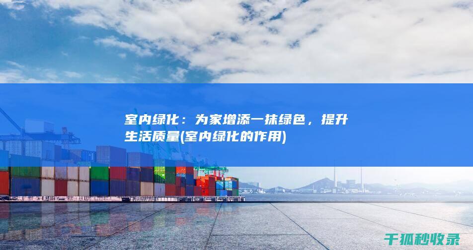 室内绿化：为家增添一抹绿色，提升生活质量 (室内绿化的作用)