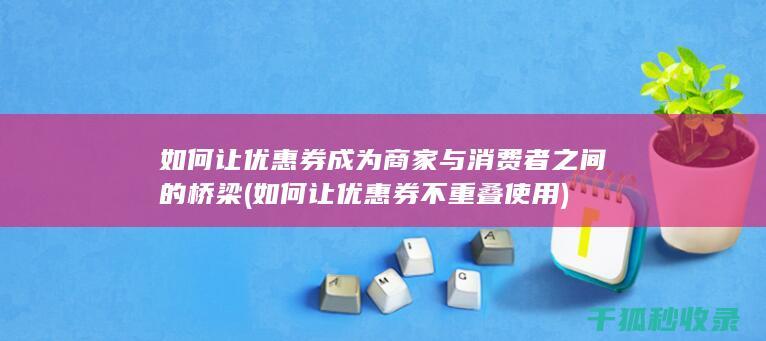 如何让优惠券成为商家与消费者之间的桥梁 (如何让优惠券不重叠使用)