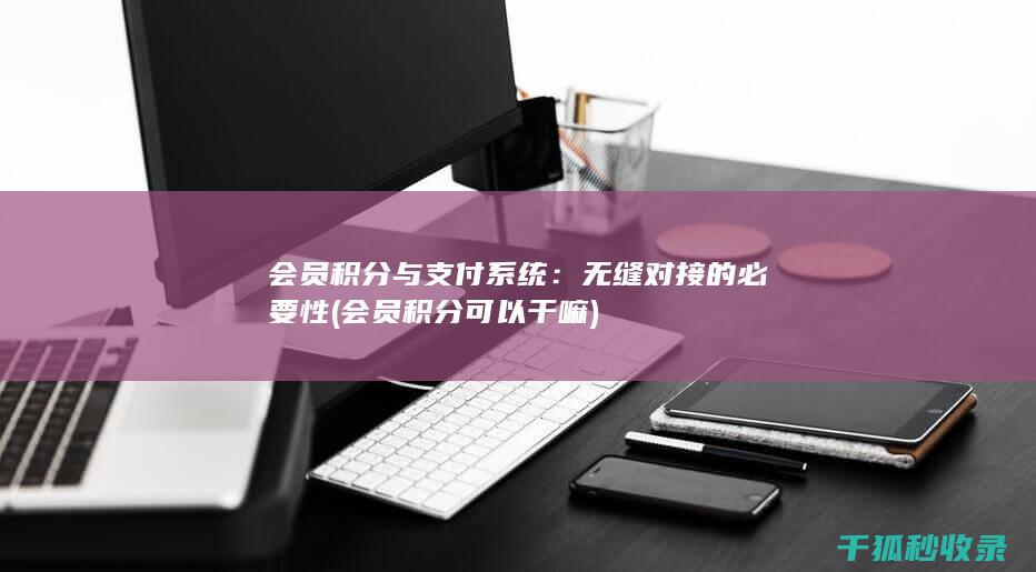 会员积分与支付系统：无缝对接的必要性 (会员积分可以干嘛)