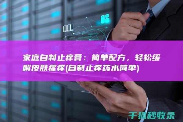 家庭自制止痒膏：简单配方，轻松缓解皮肤瘙痒 (自制止痒药水简单)