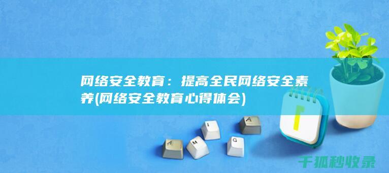网络安全教育：提高全民网络安全素养 (网络安全教育心得体会)
