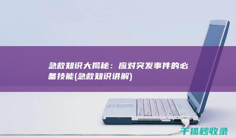 急救知识大揭秘：应对突发事件的必备技能 (急救知识讲解)