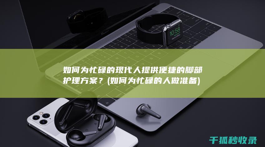 如何为忙碌的现代人提供便捷的脚部护理方案？ (如何为忙碌的人做准备)