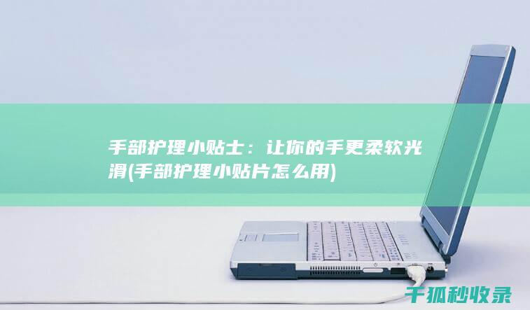 手部护理小贴士：让你的手更柔软光滑 (手部护理小贴片怎么用)
