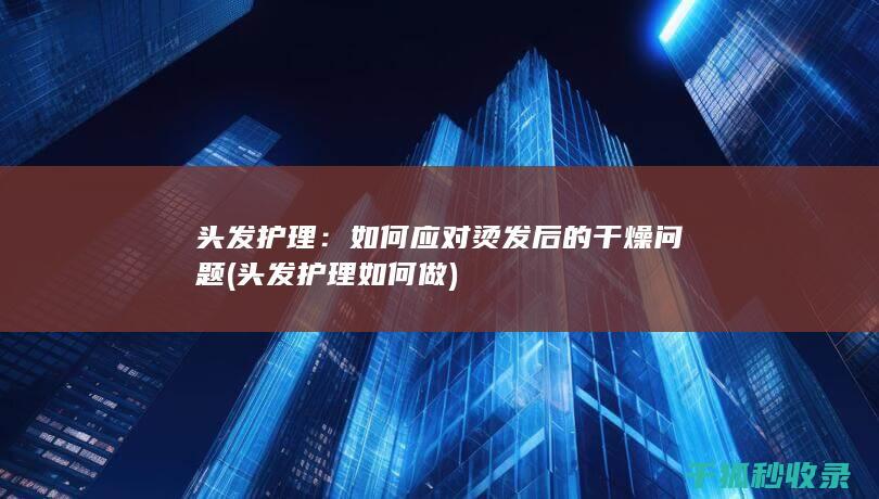 头发护理：如何应对烫发后的干燥问题 (头发护理如何做)