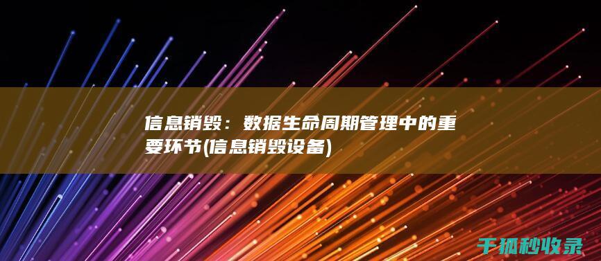 信息销毁：数据生命周期管理中的重要环节 (信息销毁设备)