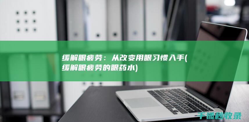 缓解眼疲劳：从改变用眼习惯入手 (缓解眼疲劳的眼药水)